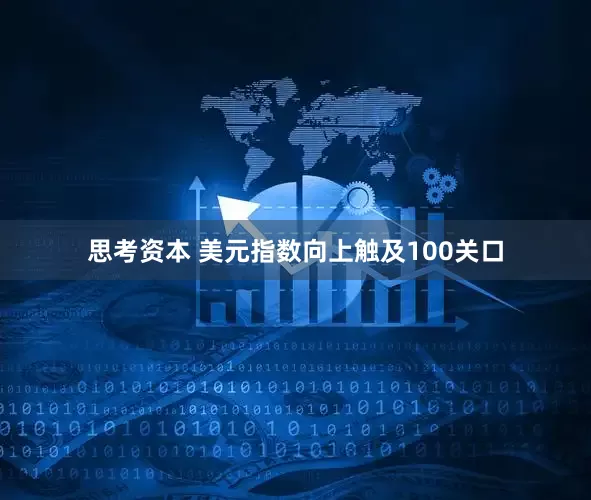 思考资本 美元指数向上触及100关口