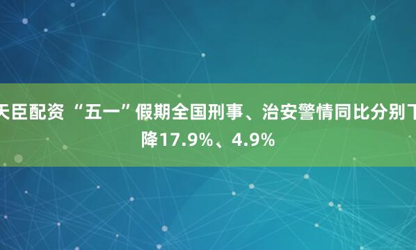 天臣配资 “五一”假期全国刑事、治安警情同比分别下降17.9%、4.9%