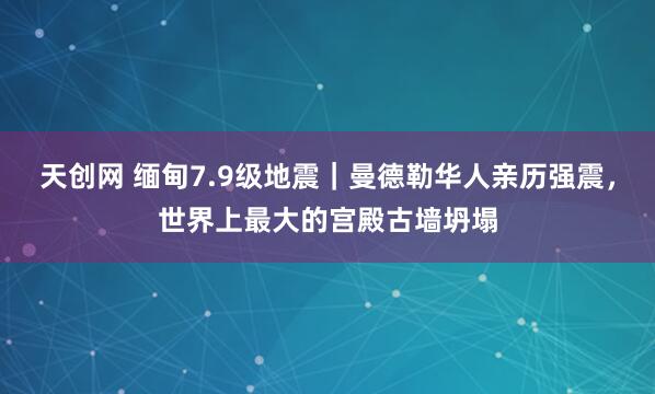 天创网 缅甸7.9级地震｜曼德勒华人亲历强震，世界上最大的宫殿古墙坍塌