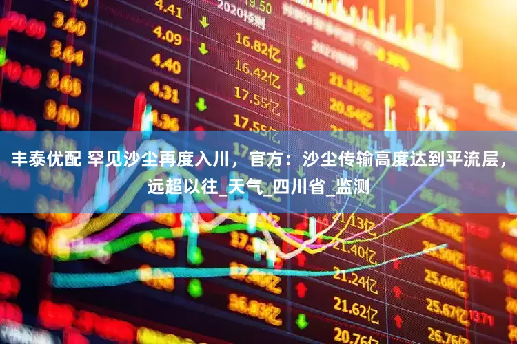 丰泰优配 罕见沙尘再度入川，官方：沙尘传输高度达到平流层，远超以往_天气_四川省_监测