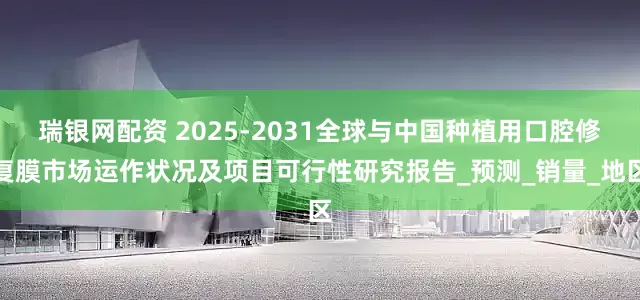 瑞银网配资 2025-2031全球与中国种植用口腔修复膜市场运作状况及项目可行性研究报告_预测_销量_地区