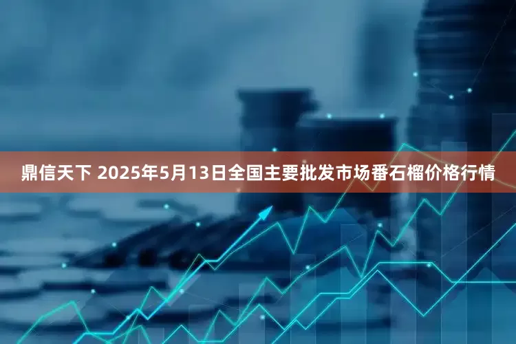 鼎信天下 2025年5月13日全国主要批发市场番石榴价格行情