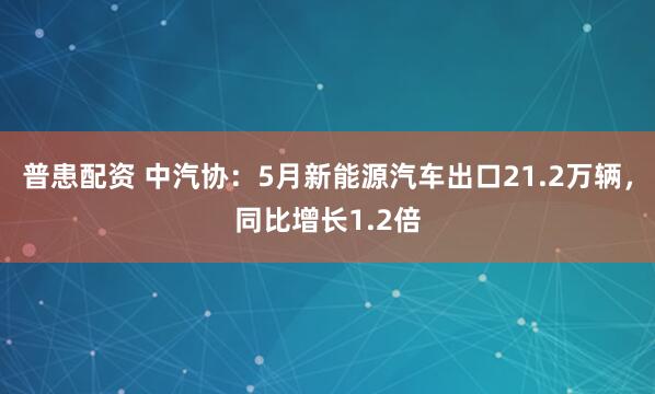 普患配资 中汽协：5月新能源汽车出口21.2万辆，同比增长1.2倍