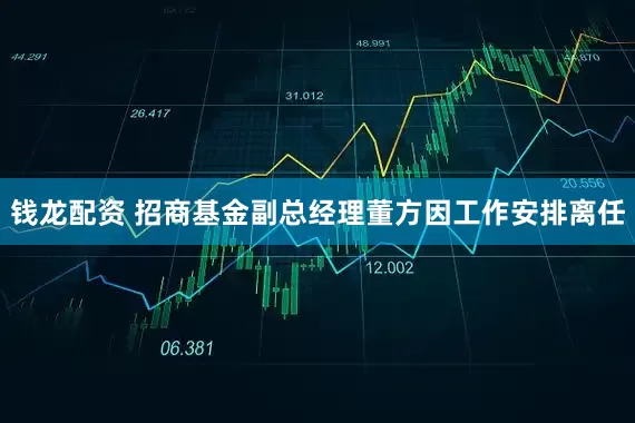 钱龙配资 招商基金副总经理董方因工作安排离任