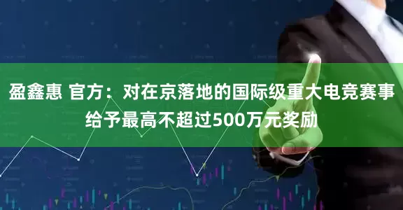 盈鑫惠 官方：对在京落地的国际级重大电竞赛事给予最高不超过500万元奖励