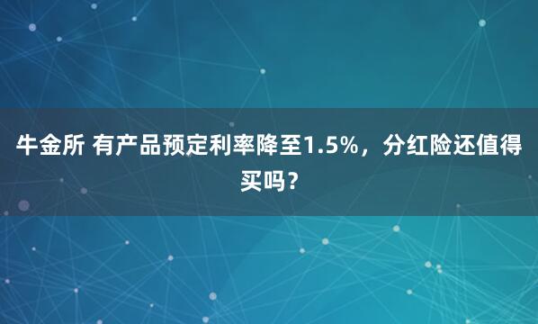 牛金所 有产品预定利率降至1.5%，分红险还值得买吗？
