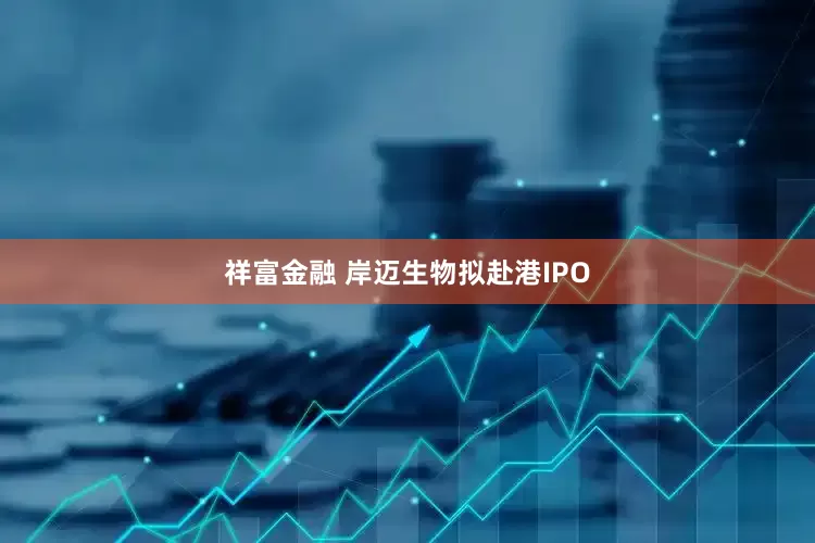 祥富金融 岸迈生物拟赴港IPO