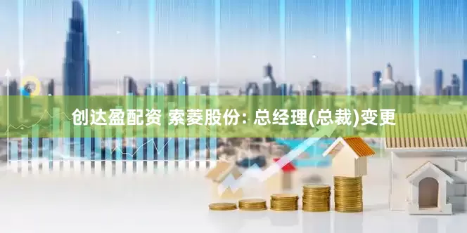 创达盈配资 索菱股份: 总经理(总裁)变更