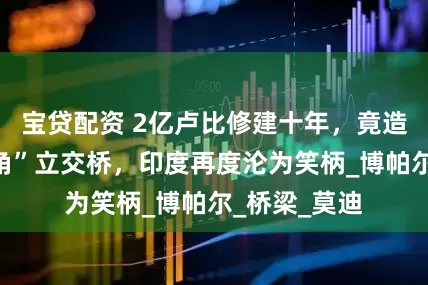 宝贷配资 2亿卢比修建十年，竟造出“死亡折角”立交桥，印度再度沦为笑柄_博帕尔_桥梁_莫迪