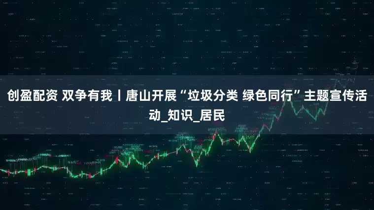 创盈配资 双争有我丨唐山开展“垃圾分类 绿色同行”主题宣传活动_知识_居民