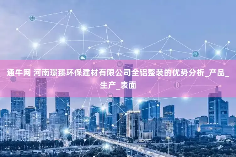 通牛网 河南璟臻环保建材有限公司全铝整装的优势分析_产品_生产_表面