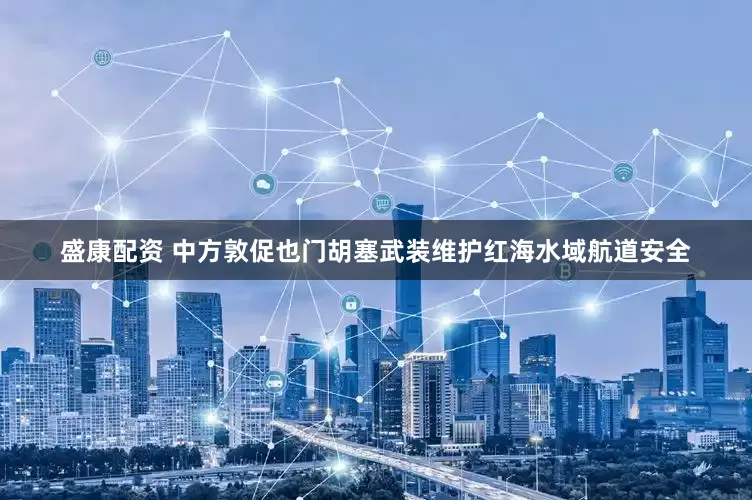 盛康配资 中方敦促也门胡塞武装维护红海水域航道安全