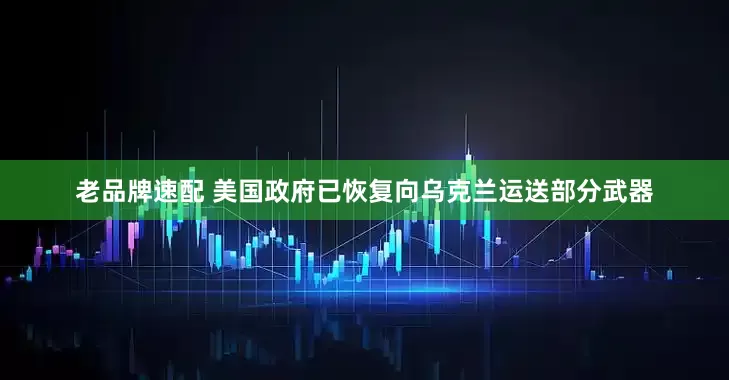 老品牌速配 美国政府已恢复向乌克兰运送部分武器