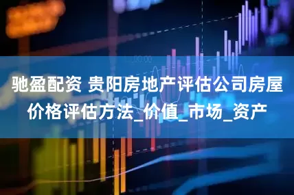 驰盈配资 贵阳房地产评估公司房屋价格评估方法_价值_市场_资产