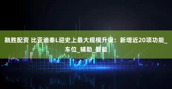 融胜配资 比亚迪秦L迎史上最大规模升级：新增近20项功能_车位_辅助_智能