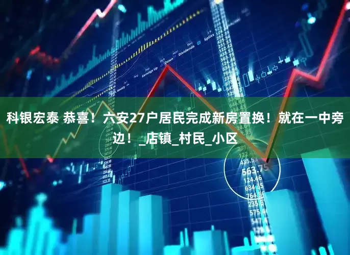 科银宏泰 恭喜！六安27户居民完成新房置换！就在一中旁边！_店镇_村民_小区