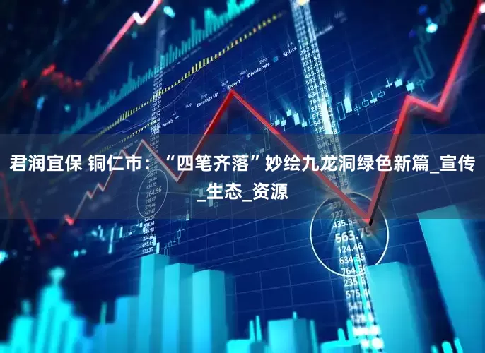 君润宜保 铜仁市：“四笔齐落”妙绘九龙洞绿色新篇_宣传_生态_资源