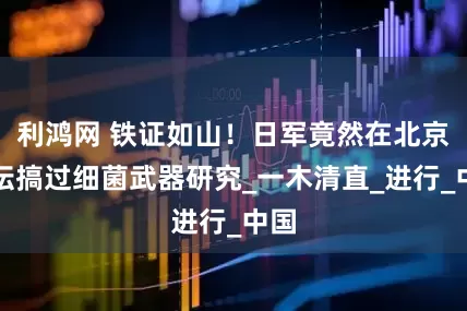 利鸿网 铁证如山！日军竟然在北京天坛搞过细菌武器研究_一木清直_进行_中国