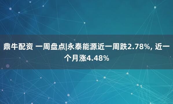 鼎牛配资 一周盘点|永泰能源近一周跌2.78%, 近一个月涨4.48%
