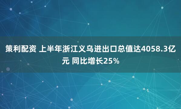策利配资 上半年浙江义乌进出口总值达4058.3亿元 同比增长25%