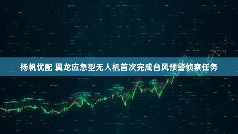 扬帆优配 翼龙应急型无人机首次完成台风预警侦察任务