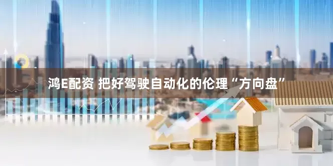 鸿E配资 把好驾驶自动化的伦理“方向盘”