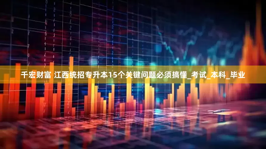 千宏财富 江西统招专升本15个关键问题必须搞懂_考试_本科_毕业