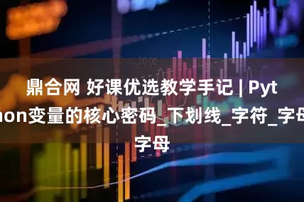 鼎合网 好课优选教学手记 | Python变量的核心密码_下划线_字符_字母