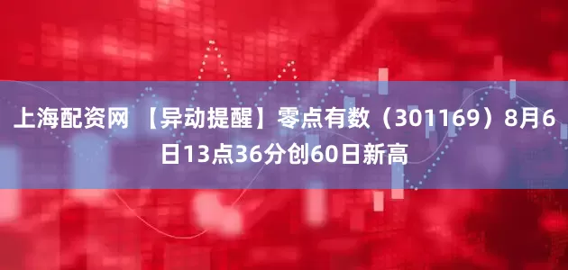 上海配资网 【异动提醒】零点有数（301169）8月6日13点36分创60日新高