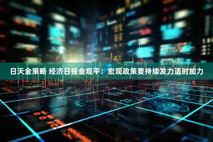 日天金策略 经济日报金观平：宏观政策要持续发力适时加力