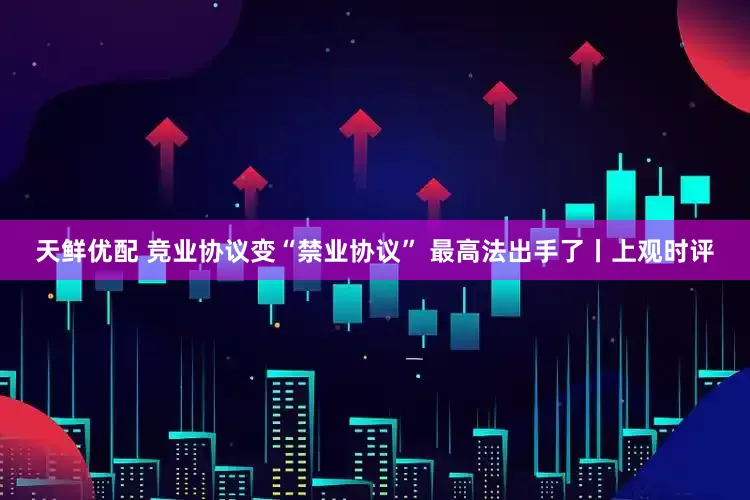 天鲜优配 竞业协议变“禁业协议” 最高法出手了丨上观时评