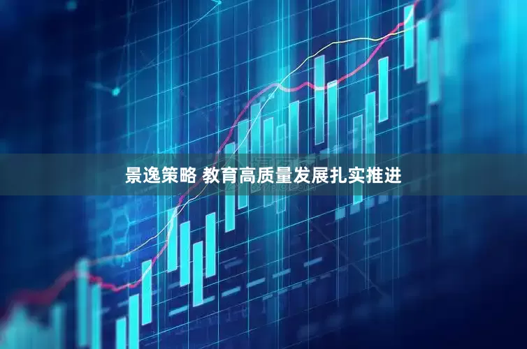 景逸策略 教育高质量发展扎实推进