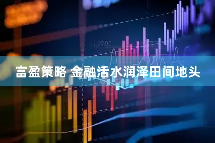 富盈策略 金融活水润泽田间地头