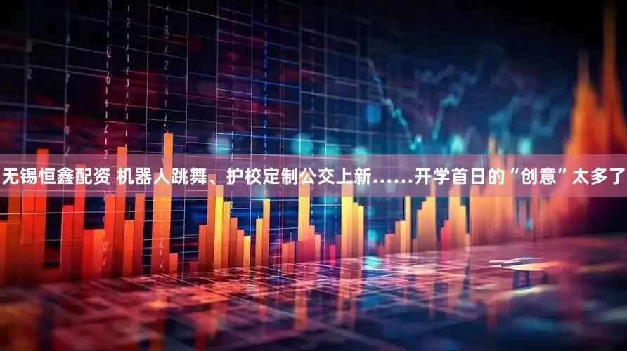 无锡恒鑫配资 机器人跳舞、护校定制公交上新……开学首日的“创意”太多了