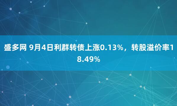 盛多网 9月4日利群转债上涨0.13%，转股溢价率18.49%