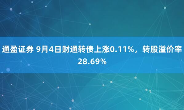 通盈证券 9月4日财通转债上涨0.11%，转股溢价率28.69%