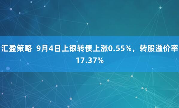 汇盈策略  9月4日上银转债上涨0.55%，转股溢价率17.37%