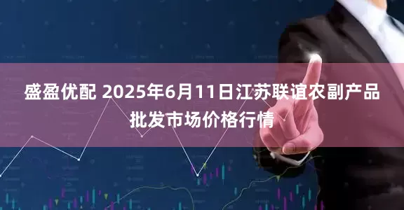 盛盈优配 2025年6月11日江苏联谊农副产品批发市场价格行情