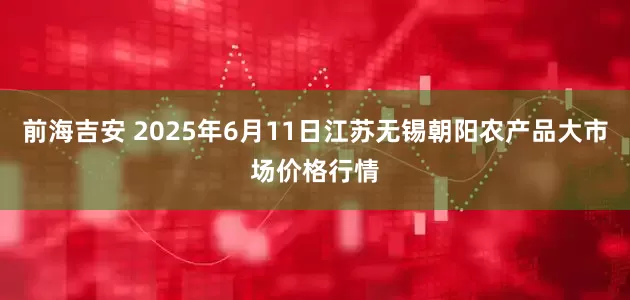 前海吉安 2025年6月11日江苏无锡朝阳农产品大市场价格行情