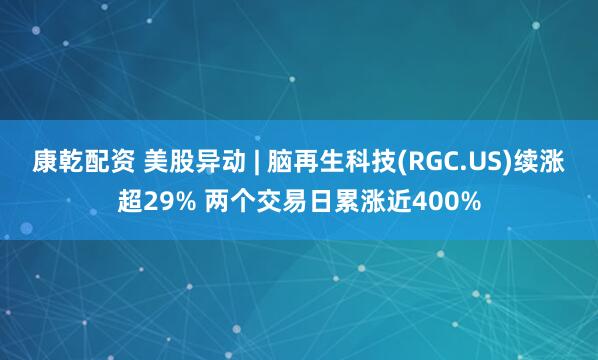 康乾配资 美股异动 | 脑再生科技(RGC.US)续涨超29% 两个交易日累涨近400%