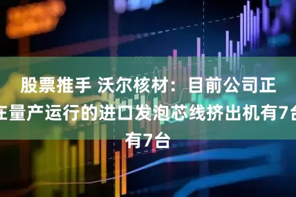 股票推手 沃尔核材：目前公司正在量产运行的进口发泡芯线挤出机有7台