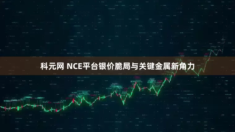 科元网 NCE平台银价脆局与关键金属新角力