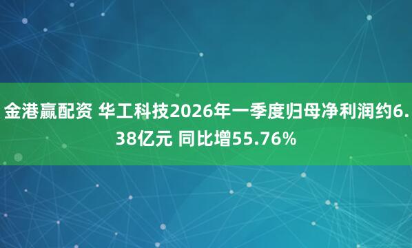 金港赢配资 华工科技2026年一季度归母净利润约6.38亿元 同比增55.76%