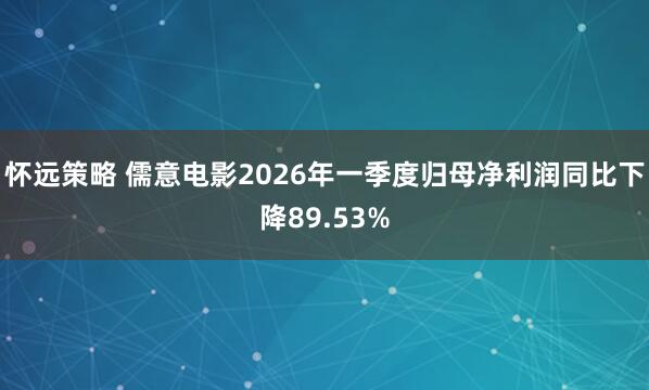 怀远策略 儒意电影2026年一季度归母净利润同比下降89.53%
