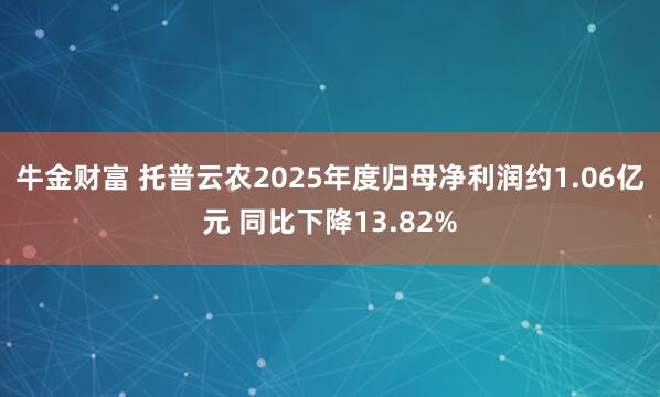 牛金财富 托普云农2025年度归母净利润约1.06亿元 同比下降13.82%
