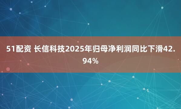 51配资 长信科技2025年归母净利润同比下滑42.94%