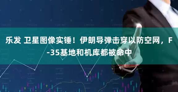 乐发 卫星图像实锤！伊朗导弹击穿以防空网，F-35基地和机库都被命中