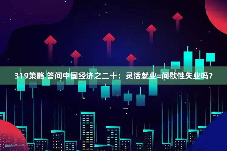 319策略 答问中国经济之二十：灵活就业=间歇性失业吗？