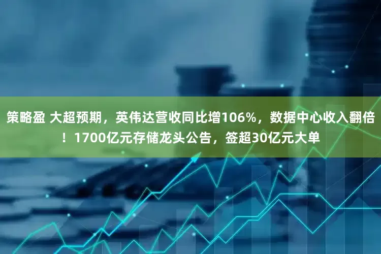 策略盈 大超预期,英伟达营收同比增106%,数据中心收入翻倍!1700亿元存储龙头公告,签超30亿元大单