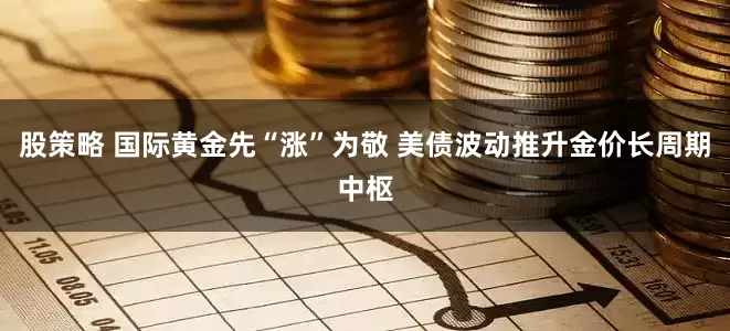 股策略 国际黄金先“涨”为敬 美债波动推升金价长周期中枢